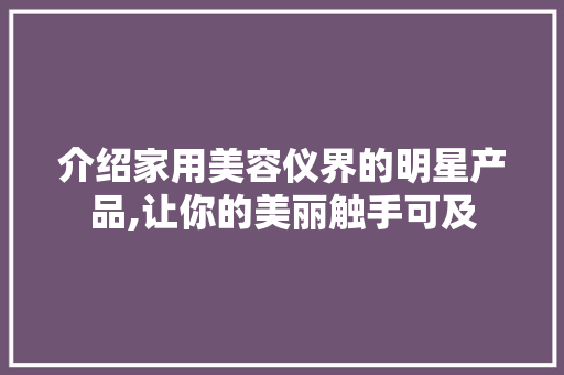 介绍家用美容仪界的明星产品,让你的美丽触手可及 介绍家用美容仪界的明星产品,让你的美丽触手可及 旅行地理