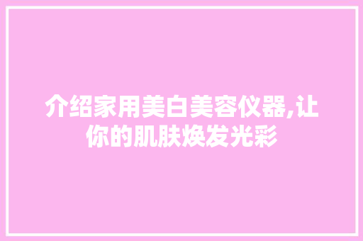 介绍家用美白美容仪器,让你的肌肤焕发光彩 介绍家用美白美容仪器,让你的肌肤焕发光彩 动手制作