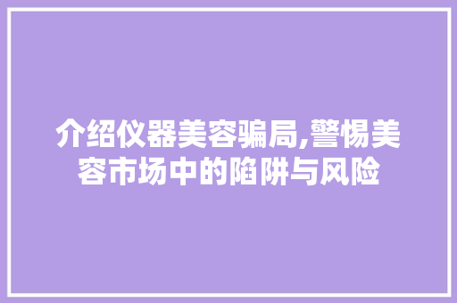 介绍仪器美容骗局,警惕美容市场中的陷阱与风险 介绍仪器美容骗局,警惕美容市场中的陷阱与风险 饮食拾萃