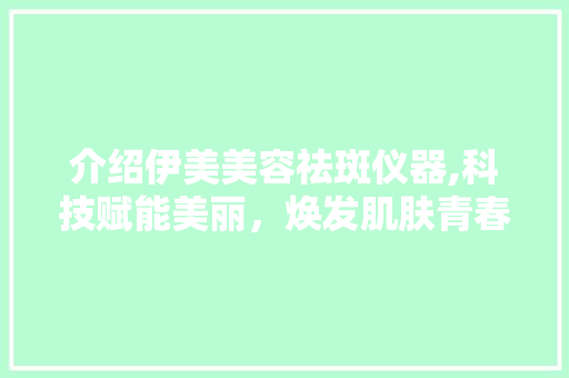 介绍伊美美容祛斑仪器,科技赋能美丽，焕发肌肤青春光彩 介绍伊美美容祛斑仪器,科技赋能美丽，焕发肌肤青春光彩 旅行地理