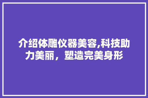 介绍体雕仪器美容,科技助力美丽，塑造完美身形 介绍体雕仪器美容,科技助力美丽，塑造完美身形 养生保健