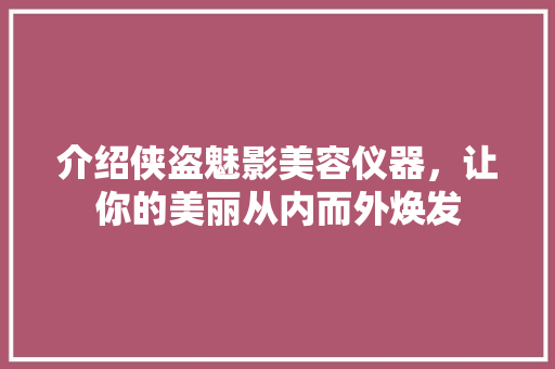 介绍侠盗魅影美容仪器，让你的美丽从内而外焕发 介绍侠盗魅影美容仪器，让你的美丽从内而外焕发 饮食拾萃