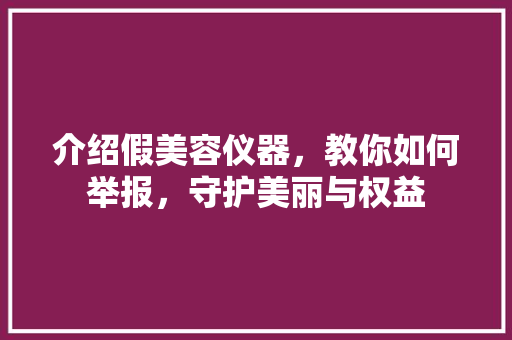 介绍假美容仪器，教你如何举报，守护美丽与权益 介绍假美容仪器，教你如何举报，守护美丽与权益 美容塑身