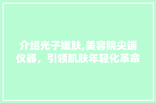 介绍光子嫩肤,美容院尖端仪器，引领肌肤年轻化革命 介绍光子嫩肤,美容院尖端仪器，引领肌肤年轻化革命 美容塑身