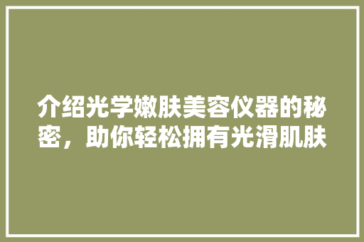 介绍光学嫩肤美容仪器的秘密，助你轻松拥有光滑肌肤 介绍光学嫩肤美容仪器的秘密，助你轻松拥有光滑肌肤 美容塑身