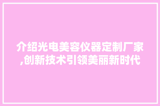 介绍光电美容仪器定制厂家,创新技术引领美丽新时代 介绍光电美容仪器定制厂家,创新技术引领美丽新时代 饮食拾萃