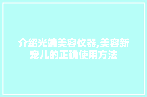 介绍光端美容仪器,美容新宠儿的正确使用方法 介绍光端美容仪器,美容新宠儿的正确使用方法 日用科普