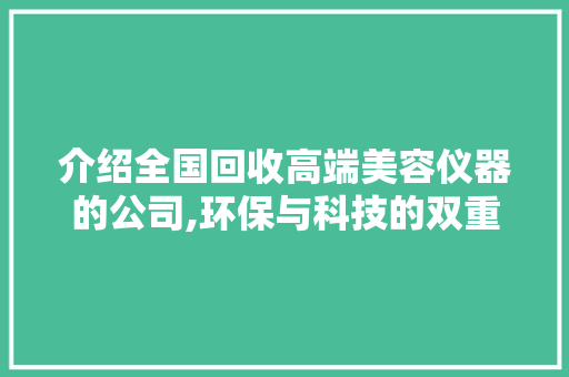 介绍全国回收高端美容仪器的公司,环保与科技的双重守护者 介绍全国回收高端美容仪器的公司,环保与科技的双重守护者 饮食拾萃