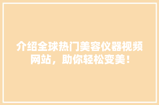 介绍全球热门美容仪器视频网站，助你轻松变美！ 介绍全球热门美容仪器视频网站，助你轻松变美！ 日用科普