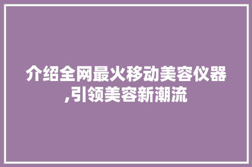 介绍全网最火移动美容仪器,引领美容新潮流 介绍全网最火移动美容仪器,引领美容新潮流 服饰装扮