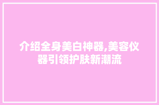 介绍全身美白神器,美容仪器引领护肤新潮流 介绍全身美白神器,美容仪器引领护肤新潮流 动手制作