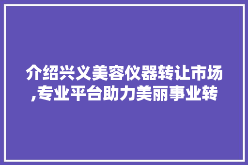 介绍兴义美容仪器转让市场,专业平台助力美丽事业转型升级 介绍兴义美容仪器转让市场,专业平台助力美丽事业转型升级 饮食拾萃