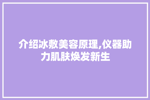 介绍冰敷美容原理,仪器助力肌肤焕发新生 介绍冰敷美容原理,仪器助力肌肤焕发新生 养生保健