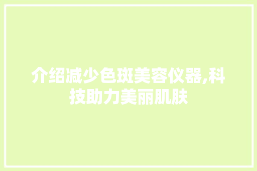 介绍减少色斑美容仪器,科技助力美丽肌肤 介绍减少色斑美容仪器,科技助力美丽肌肤 日用科普