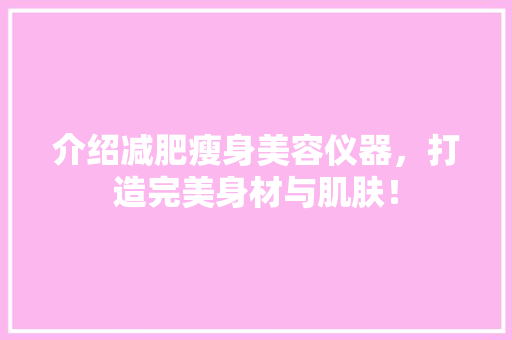 介绍减肥瘦身美容仪器，打造完美身材与肌肤！ 介绍减肥瘦身美容仪器，打造完美身材与肌肤！ 动手制作