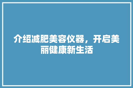 介绍减肥美容仪器，开启美丽健康新生活 介绍减肥美容仪器，开启美丽健康新生活 美容塑身