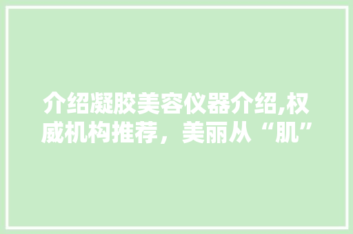 介绍凝胶美容仪器介绍,权威机构推荐，美丽从“肌”开始 介绍凝胶美容仪器介绍,权威机构推荐，美丽从“肌”开始 家居时尚