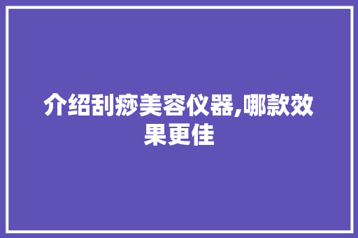 介绍刮痧美容仪器,哪款效果更佳 介绍刮痧美容仪器,哪款效果更佳 家居时尚