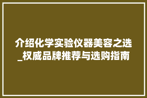 介绍化学实验仪器美容之选_权威品牌推荐与选购指南 介绍化学实验仪器美容之选_权威品牌推荐与选购指南 旅行地理