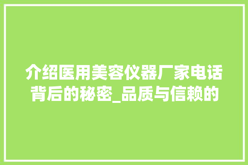 介绍医用美容仪器厂家电话背后的秘密_品质与信赖的桥梁 介绍医用美容仪器厂家电话背后的秘密_品质与信赖的桥梁 饮食拾萃