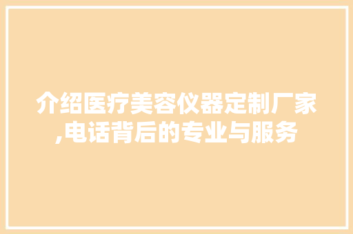 介绍医疗美容仪器定制厂家,电话背后的专业与服务 介绍医疗美容仪器定制厂家,电话背后的专业与服务 美容塑身