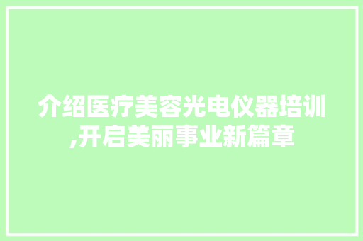介绍医疗美容光电仪器培训,开启美丽事业新篇章 介绍医疗美容光电仪器培训,开启美丽事业新篇章 养生保健