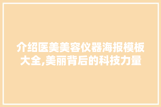介绍医美美容仪器海报模板大全,美丽背后的科技力量 介绍医美美容仪器海报模板大全,美丽背后的科技力量 日用科普