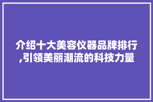 介绍十大美容仪器品牌排行,引领美丽潮流的科技力量 介绍十大美容仪器品牌排行,引领美丽潮流的科技力量 服饰装扮