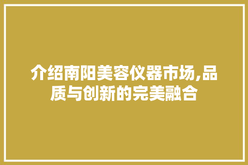 介绍南阳美容仪器市场,品质与创新的完美融合 介绍南阳美容仪器市场,品质与创新的完美融合 服饰装扮