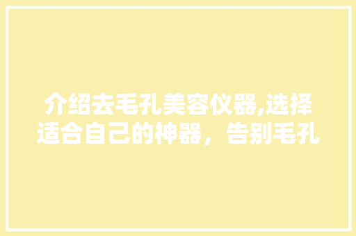 介绍去毛孔美容仪器,选择适合自己的神器，告别毛孔烦恼！ 介绍去毛孔美容仪器,选择适合自己的神器，告别毛孔烦恼！ 旅行地理