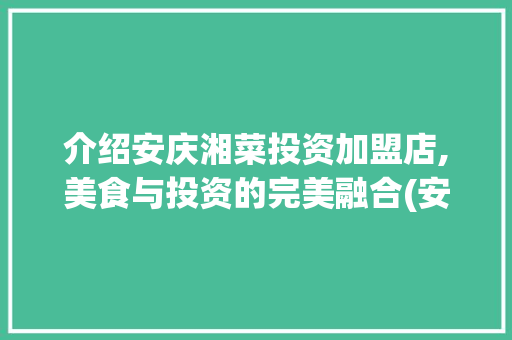 介绍安庆湘菜投资加盟店,美食与投资的完美融合(安庆湘菜投资加盟店) 介绍安庆湘菜投资加盟店,美食与投资的完美融合(安庆湘菜投资加盟店) 饮食拾萃