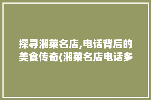 探寻湘菜名店,电话背后的美食传奇(湘菜名店电话多少) 探寻湘菜名店,电话背后的美食传奇(湘菜名店电话多少) 饮食拾萃