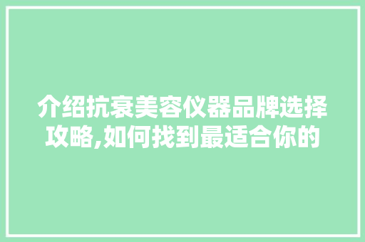 介绍抗衰美容仪器品牌选择攻略,如何找到最适合你的抗衰神器 介绍抗衰美容仪器品牌选择攻略,如何找到最适合你的抗衰神器 旅行地理