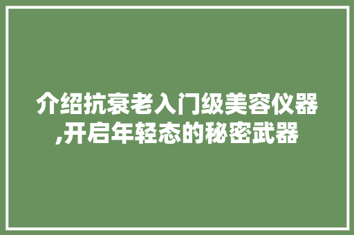 介绍抗衰老入门级美容仪器,开启年轻态的秘密武器 介绍抗衰老入门级美容仪器,开启年轻态的秘密武器 美容塑身