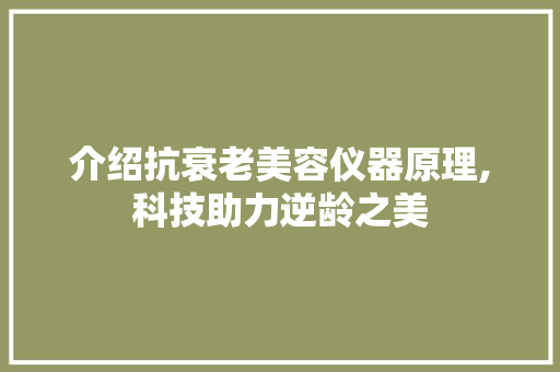 介绍抗衰老美容仪器原理,科技助力逆龄之美 介绍抗衰老美容仪器原理,科技助力逆龄之美 美容塑身