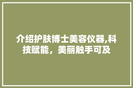 介绍护肤博士美容仪器,科技赋能，美丽触手可及 介绍护肤博士美容仪器,科技赋能，美丽触手可及 动手制作
