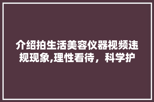介绍拍生活美容仪器视频违规现象,理性看待，科学护肤 介绍拍生活美容仪器视频违规现象,理性看待，科学护肤 养生保健