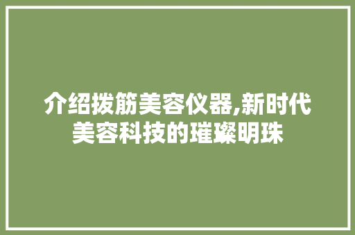 介绍拨筋美容仪器,新时代美容科技的璀璨明珠 介绍拨筋美容仪器,新时代美容科技的璀璨明珠 旅行地理