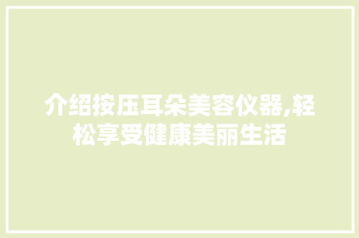 介绍按压耳朵美容仪器,轻松享受健康美丽生活 介绍按压耳朵美容仪器,轻松享受健康美丽生活 美容塑身