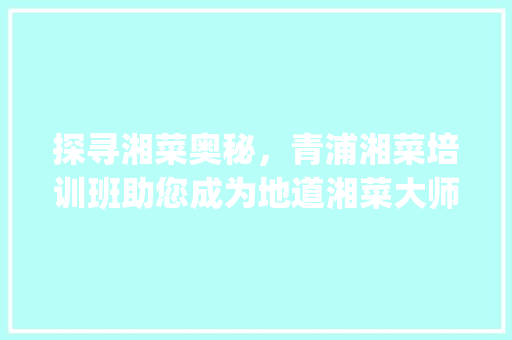 探寻湘菜奥秘，青浦湘菜培训班助您成为地道湘菜大师(青浦湘菜培训班电话) 探寻湘菜奥秘，青浦湘菜培训班助您成为地道湘菜大师(青浦湘菜培训班电话) 饮食拾萃
