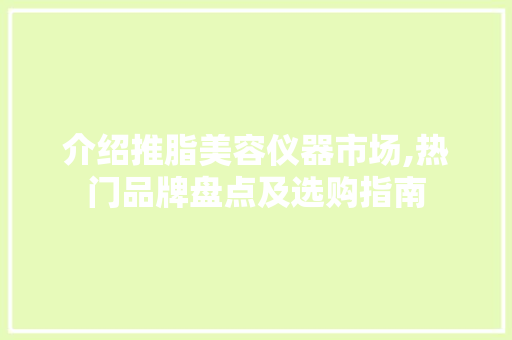 介绍推脂美容仪器市场,热门品牌盘点及选购指南 介绍推脂美容仪器市场,热门品牌盘点及选购指南 饮食拾萃