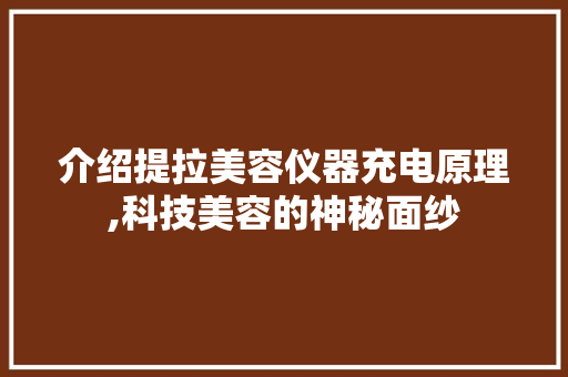介绍提拉美容仪器充电原理,科技美容的神秘面纱 介绍提拉美容仪器充电原理,科技美容的神秘面纱 服饰装扮