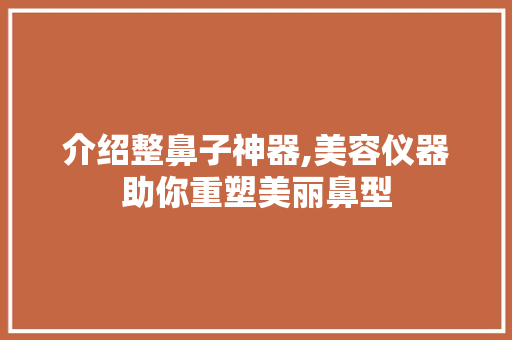 介绍整鼻子神器,美容仪器助你重塑美丽鼻型 介绍整鼻子神器,美容仪器助你重塑美丽鼻型 美容塑身