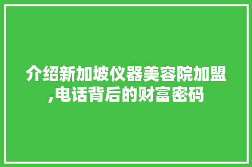 介绍新加坡仪器美容院加盟,电话背后的财富密码 介绍新加坡仪器美容院加盟,电话背后的财富密码 饮食拾萃
