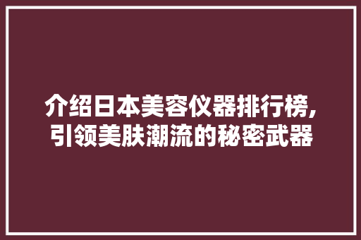 介绍日本美容仪器排行榜,引领美肤潮流的秘密武器 介绍日本美容仪器排行榜,引领美肤潮流的秘密武器 旅行地理