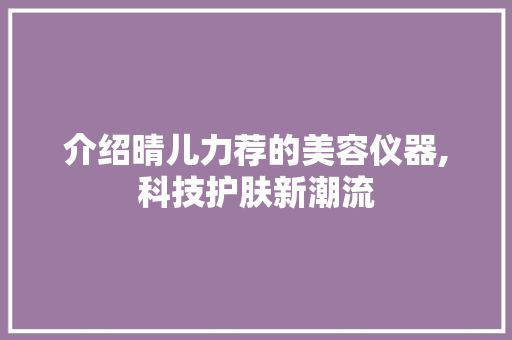 介绍晴儿力荐的美容仪器,科技护肤新潮流 介绍晴儿力荐的美容仪器,科技护肤新潮流 动手制作