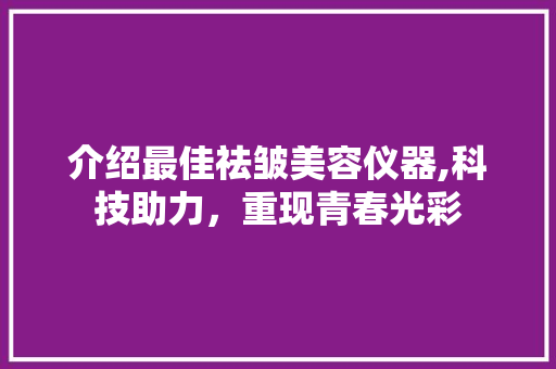 介绍最佳祛皱美容仪器,科技助力，重现青春光彩 介绍最佳祛皱美容仪器,科技助力，重现青春光彩 日用科普