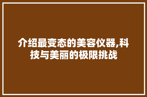 介绍最变态的美容仪器,科技与美丽的极限挑战 介绍最变态的美容仪器,科技与美丽的极限挑战 饮食拾萃