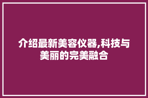 介绍最新美容仪器,科技与美丽的完美融合 介绍最新美容仪器,科技与美丽的完美融合 养生保健