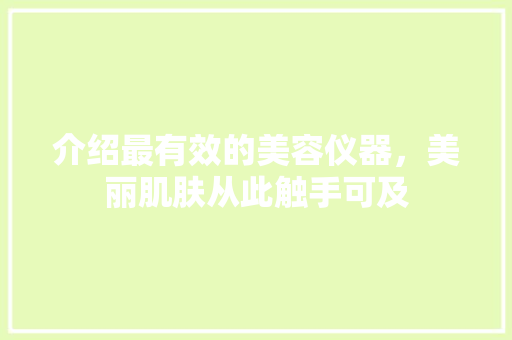 介绍最有效的美容仪器，美丽肌肤从此触手可及 介绍最有效的美容仪器，美丽肌肤从此触手可及 养生保健